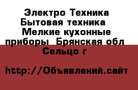 Электро-Техника Бытовая техника - Мелкие кухонные приборы. Брянская обл.,Сельцо г.